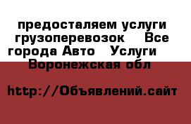 предосталяем услуги грузоперевозок  - Все города Авто » Услуги   . Воронежская обл.